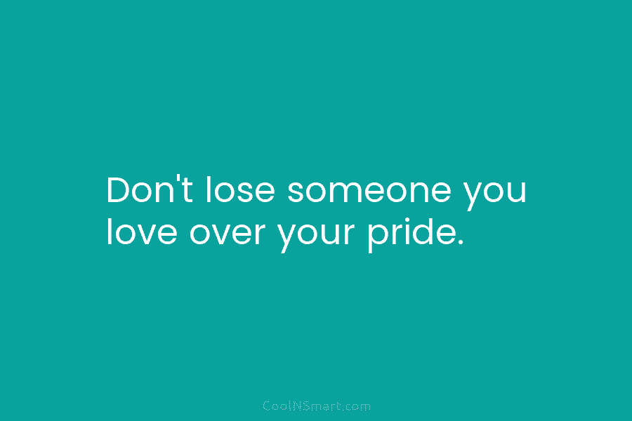 Don’t lose someone you love over your pride.