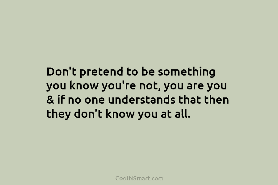Don’t pretend to be something you know you’re not, you are you & if no...