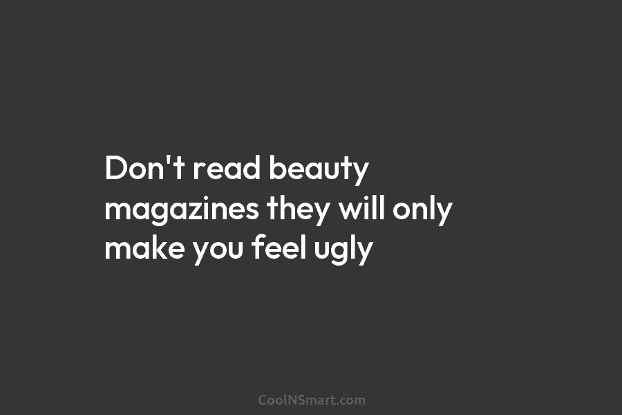 Don’t read beauty magazines they will only make you feel ugly