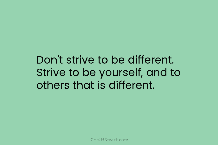 Don’t strive to be different. Strive to be yourself, and to others that is different.