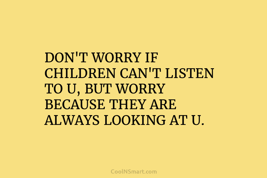 DON’T WORRY IF CHILDREN CAN’T LISTEN TO U, BUT WORRY BECAUSE THEY ARE ALWAYS LOOKING...