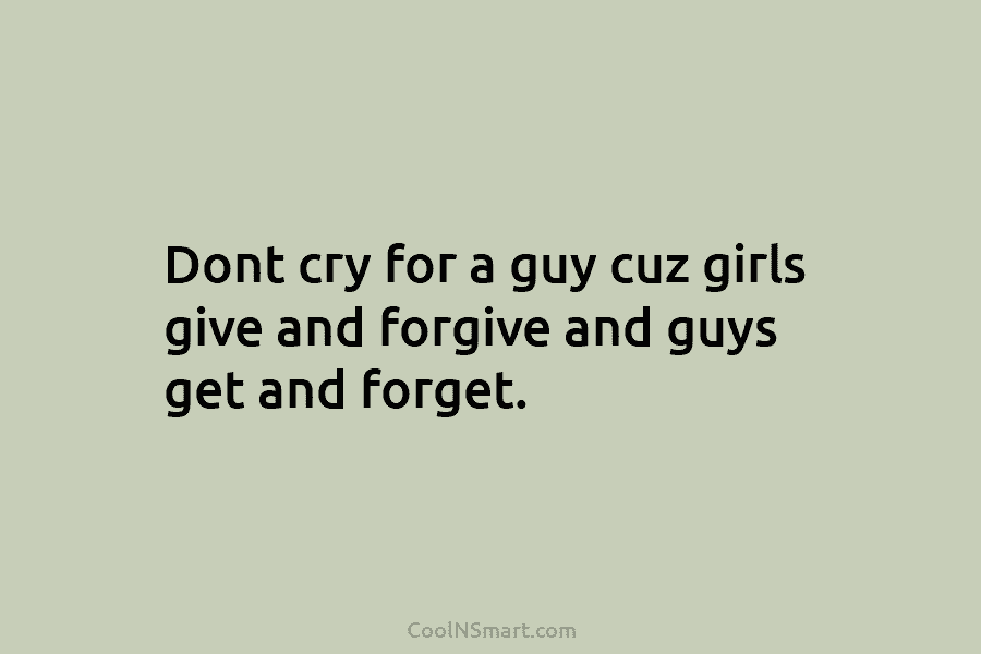 Dont cry for a guy cuz girls give and forgive and guys get and forget.