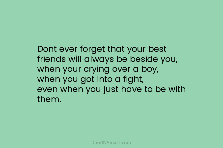 Dont ever forget that your best friends will always be beside you, when your crying...