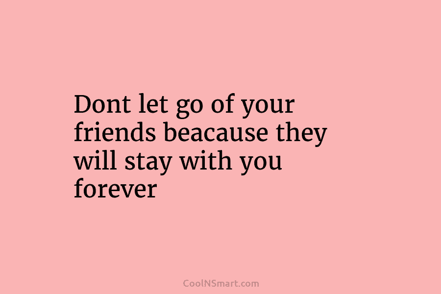 Dont let go of your friends beacause they will stay with you forever