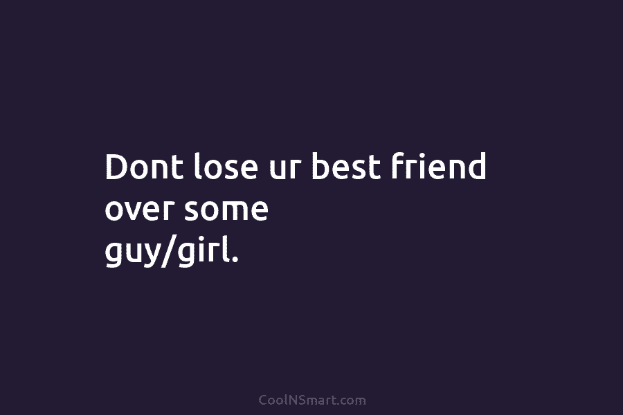 Dont lose ur best friend over some guy/girl.