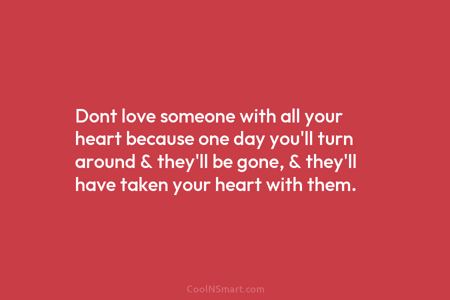 Dont love someone with all your heart because one day you’ll turn around & they’ll...