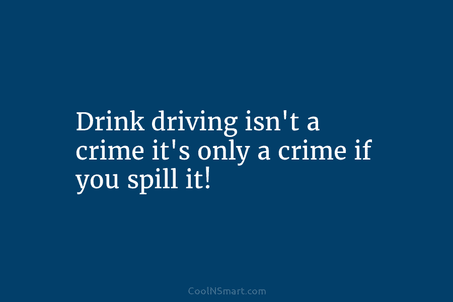 Drink driving isn’t a crime it’s only a crime if you spill it!