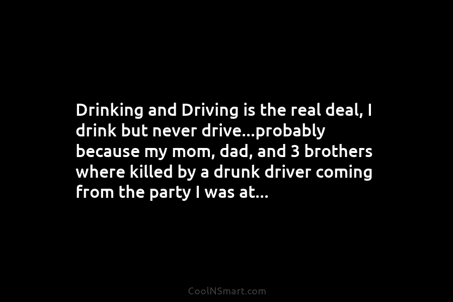 Drinking and Driving is the real deal, I drink but never drive…probably because my mom,...