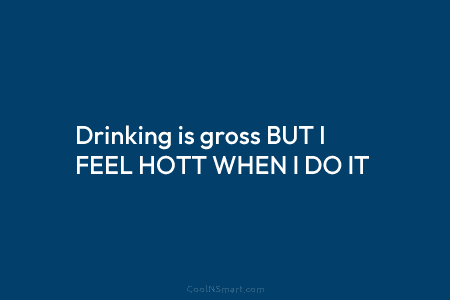 Drinking is gross BUT I FEEL HOTT WHEN I DO IT