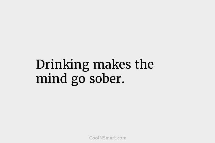 Drinking makes the mind go sober.