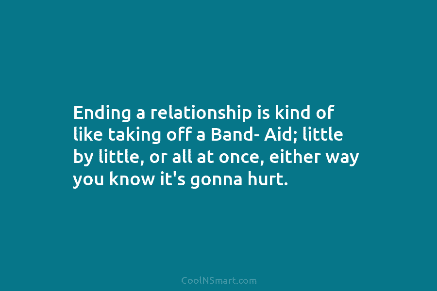 Ending a relationship is kind of like taking off a Band- Aid; little by little,...