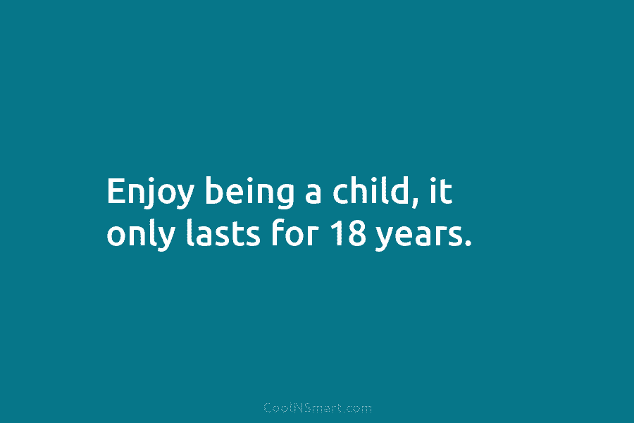 Enjoy being a child, it only lasts for 18 years.