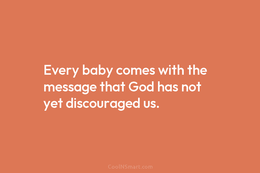 Every baby comes with the message that God has not yet discouraged us.