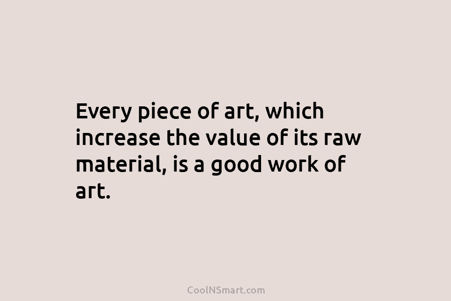 Every piece of art, which increase the value of its raw material, is a good work of art.