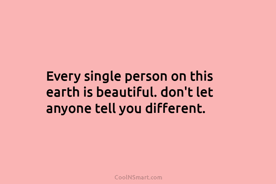 Every single person on this earth is beautiful. don’t let anyone tell you different.