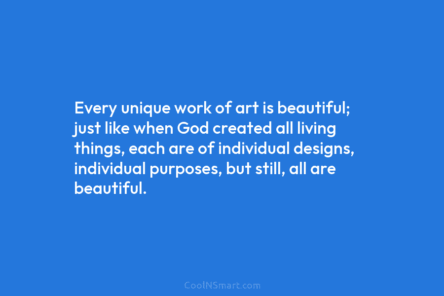 Every unique work of art is beautiful; just like when God created all living things, each are of individual designs,...