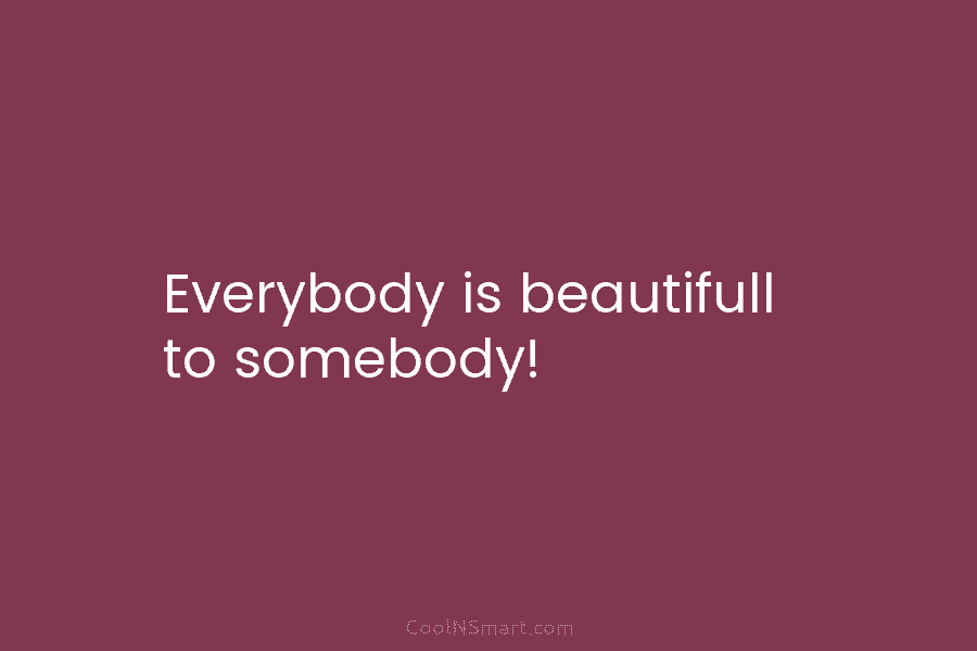 Everybody is beautifull to somebody!