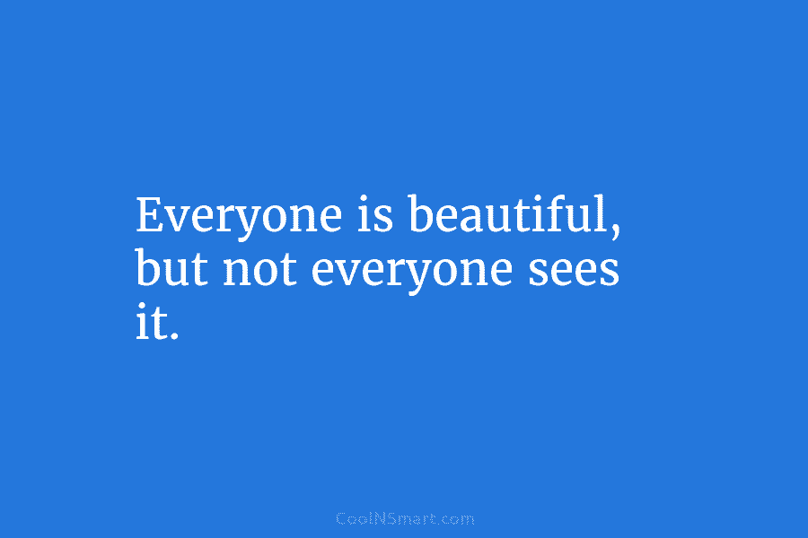 Everyone is beautiful, but not everyone sees it.