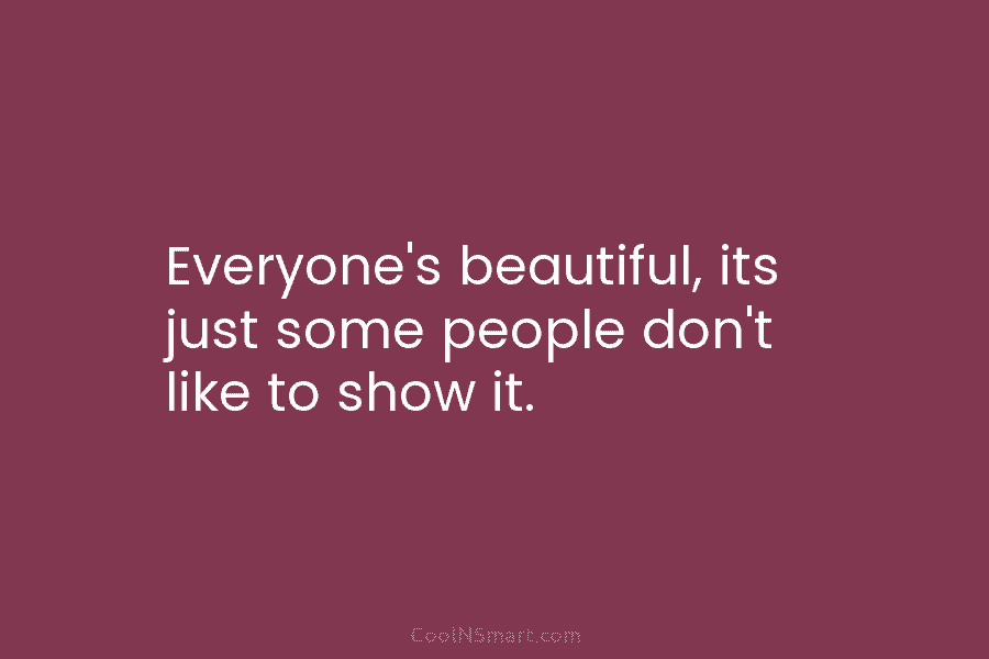 Everyone’s beautiful, its just some people don’t like to show it.