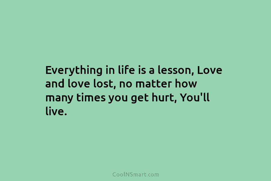 Everything in life is a lesson, Love and love lost, no matter how many times you get hurt, You’ll live.