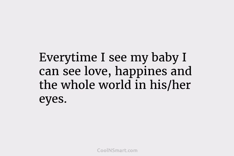 Everytime I see my baby I can see love, happines and the whole world in his/her eyes.