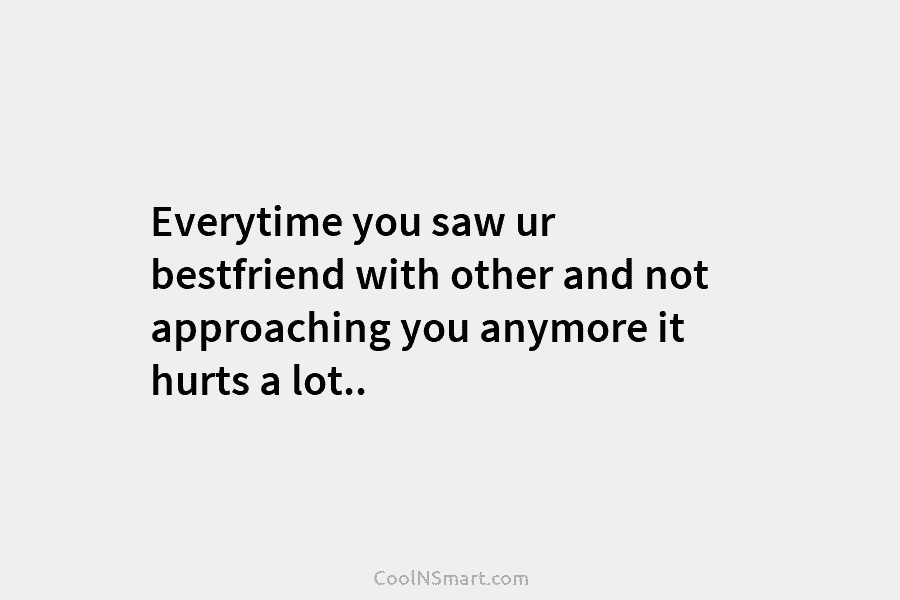 Everytime you saw ur bestfriend with other and not approaching you anymore it hurts a lot..