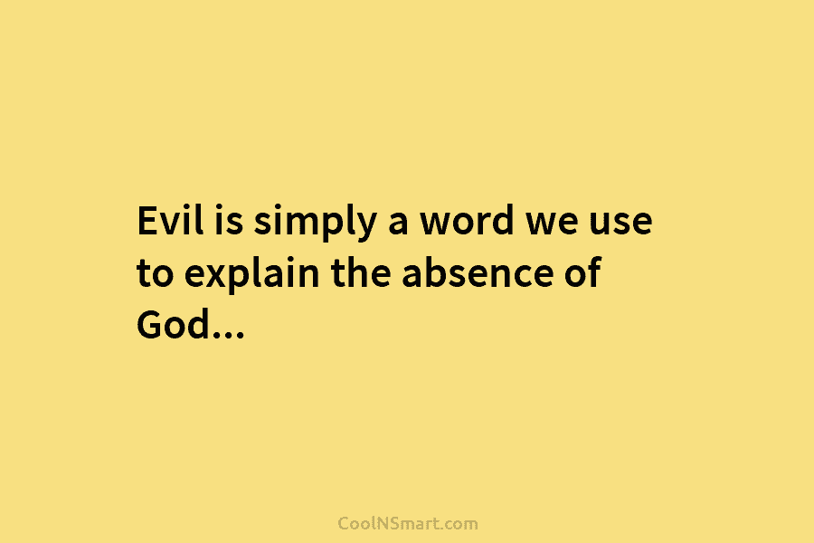 Evil is simply a word we use to explain the absence of God…