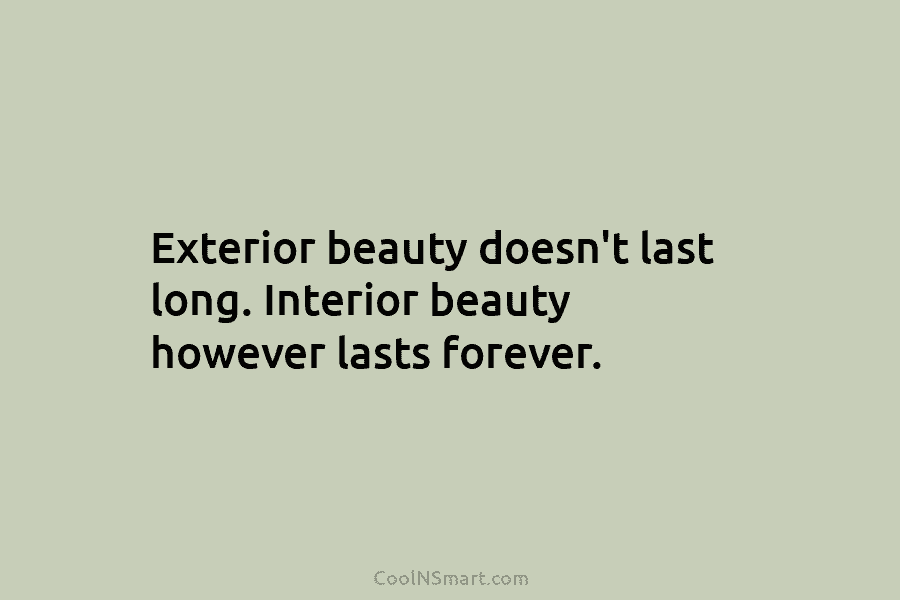 Exterior beauty doesn’t last long. Interior beauty however lasts forever.