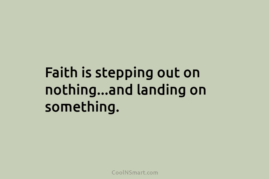 Faith is stepping out on nothing…and landing on something.