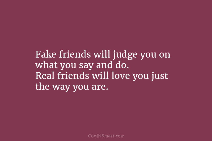 Fake friends will judge you on what you say and do. Real friends will love...