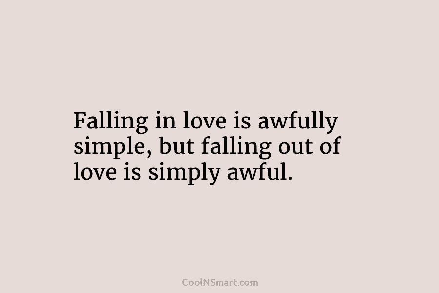 Falling in love is awfully simple, but falling out of love is simply awful.