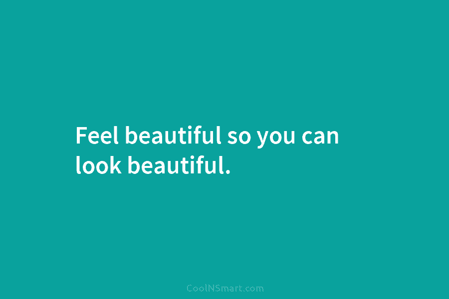 Feel beautiful so you can look beautiful.