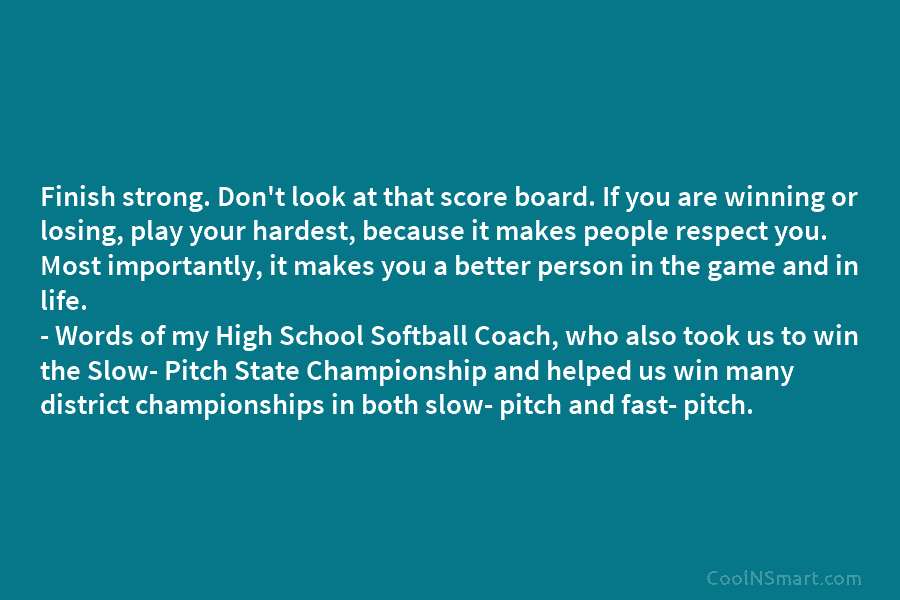 Finish strong. Don’t look at that score board. If you are winning or losing, play...