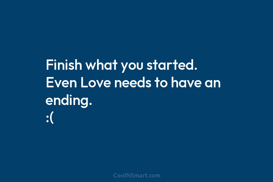 Finish what you started. Even Love needs to have an ending. :(