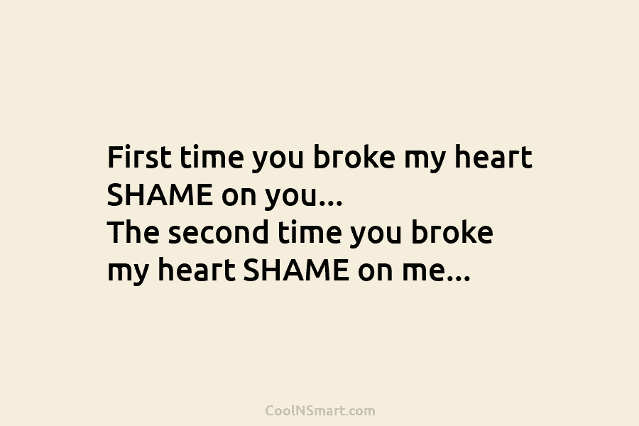 First time you broke my heart SHAME on you… The second time you broke my heart SHAME on me…