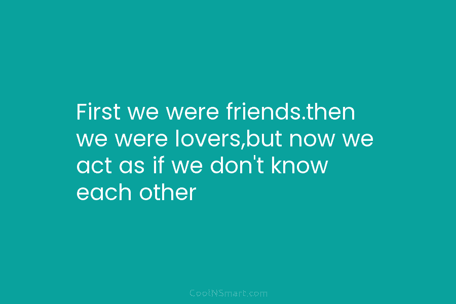 First we were friends.then we were lovers,but now we act as if we don’t know...
