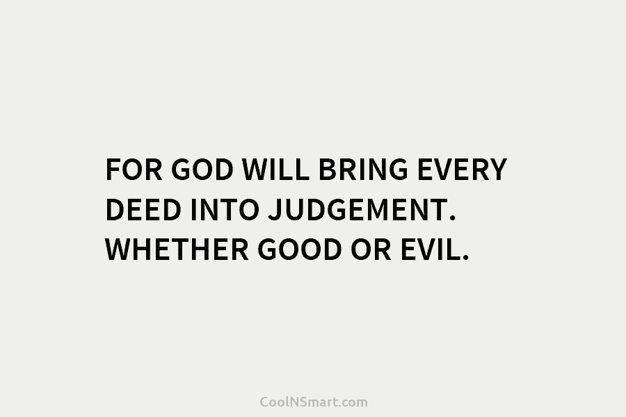 FOR GOD WILL BRING EVERY DEED INTO JUDGEMENT. WHETHER GOOD OR EVIL.