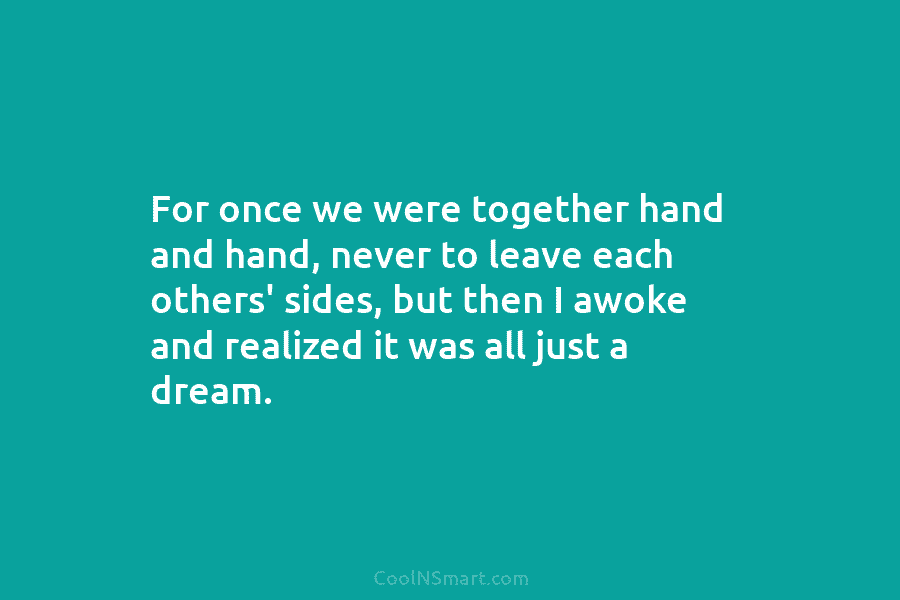 For once we were together hand and hand, never to leave each others’ sides, but...