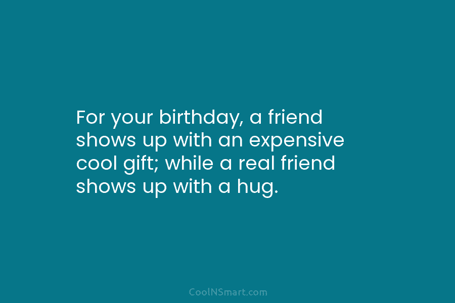 For your birthday, a friend shows up with an expensive cool gift; while a real friend shows up with a...