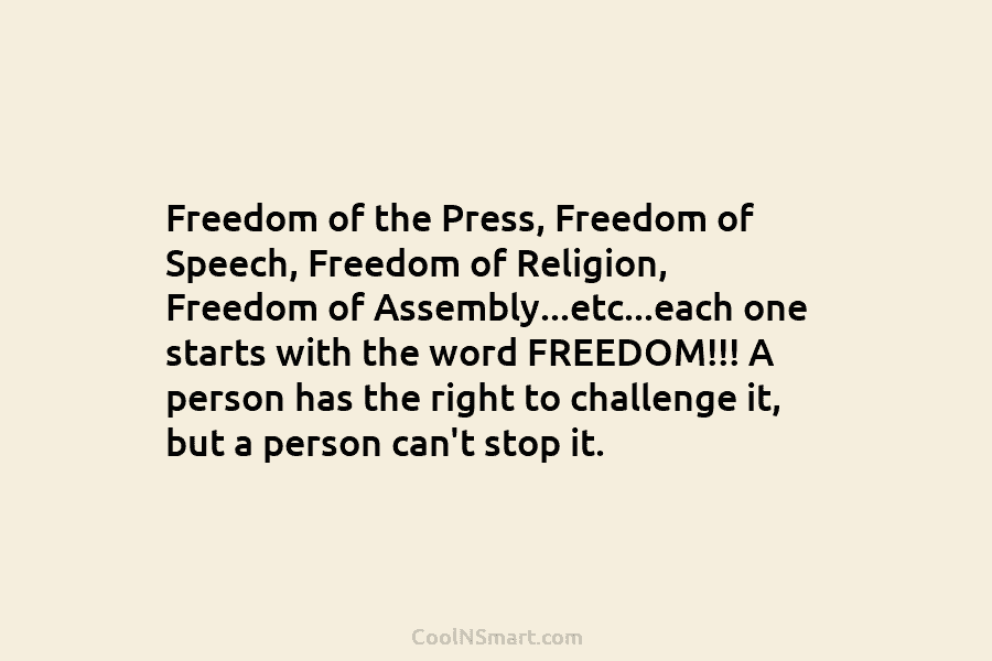 Freedom of the Press, Freedom of Speech, Freedom of Religion, Freedom of Assembly…etc…each one starts with the word FREEDOM!!! A...