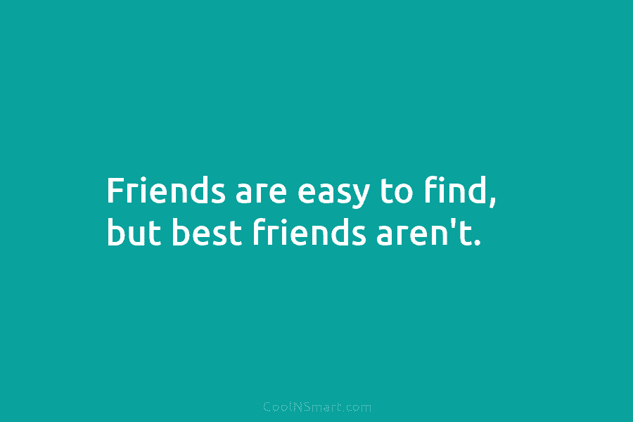 Friends are easy to find, but best friends aren’t.