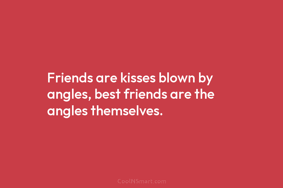 Friends are kisses blown by angles, best friends are the angles themselves.