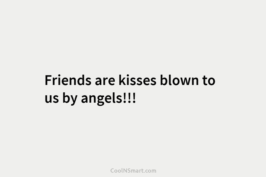 Friends are kisses blown to us by angels!!!