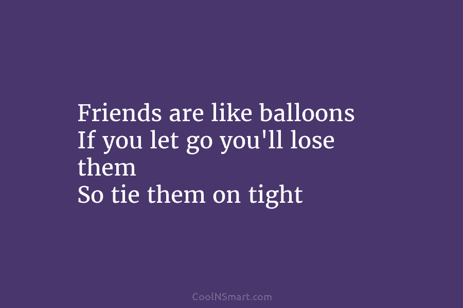 Friends are like balloons If you let go you’ll lose them So tie them on...