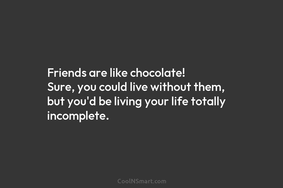 Friends are like chocolate! Sure, you could live without them, but you’d be living your...