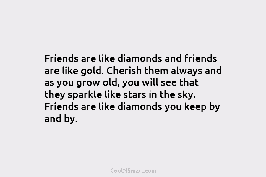 Friends are like diamonds and friends are like gold. Cherish them always and as you...