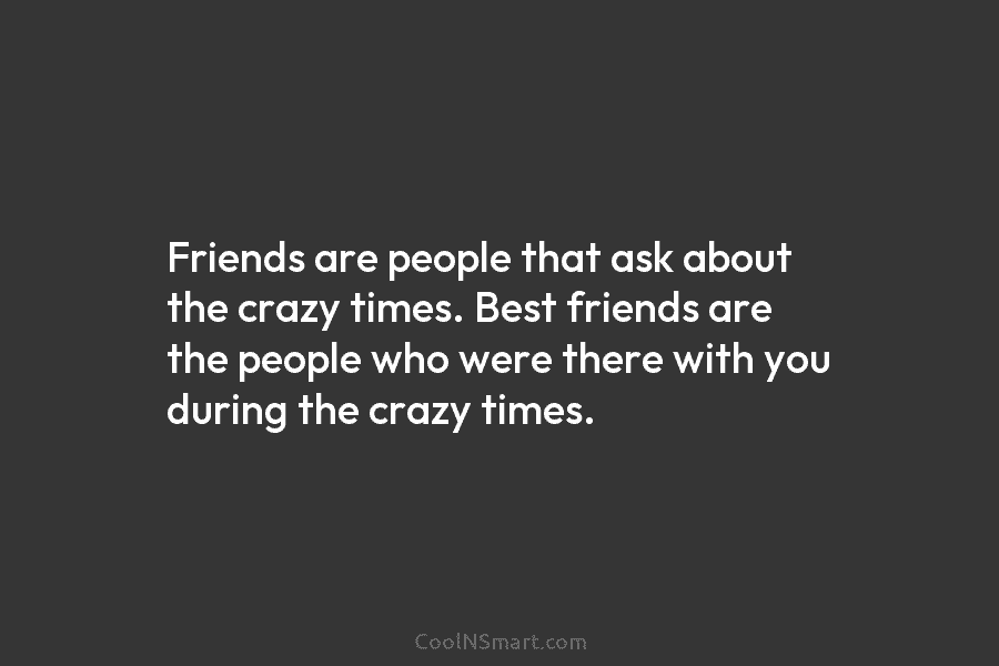 Friends are people that ask about the crazy times. Best friends are the people who...