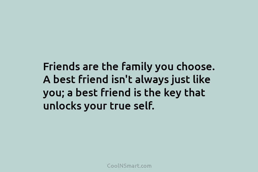Friends are the family you choose. A best friend isn’t always just like you; a...