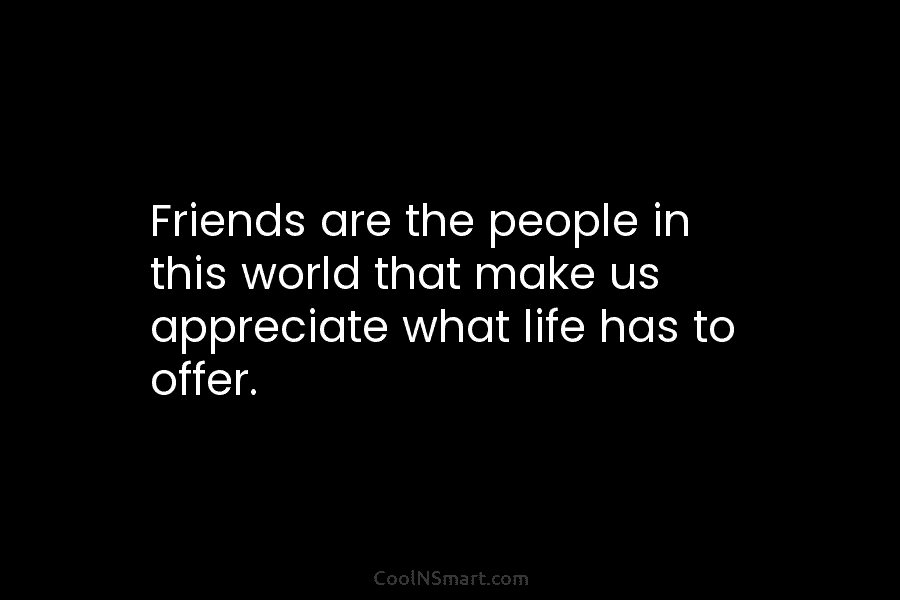 Friends are the people in this world that make us appreciate what life has to...