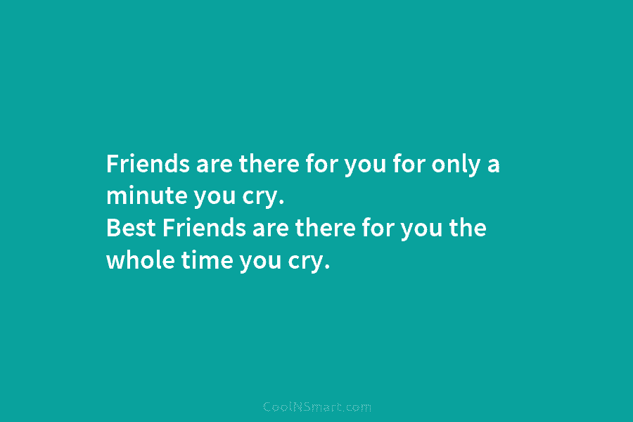Friends are there for you for only a minute you cry. Best Friends are there for you the whole time...